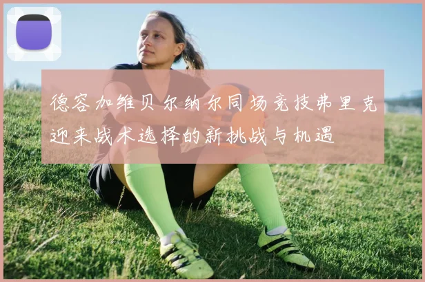 德容加维贝尔纳尔同场竞技弗里克迎来战术选择的新挑战与机遇