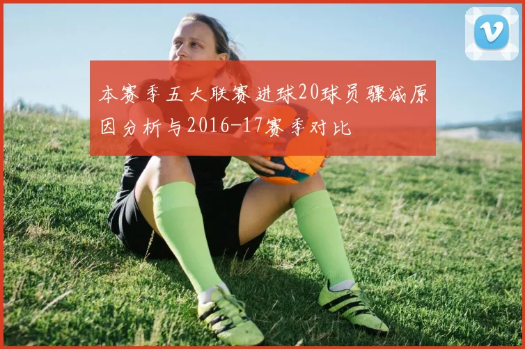本赛季五大联赛进球20球员骤减原因分析与2016-17赛季对比
