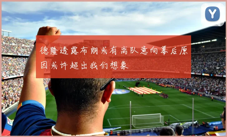 德隆透露布朗或有离队意向幕后原因或许超出我们想象