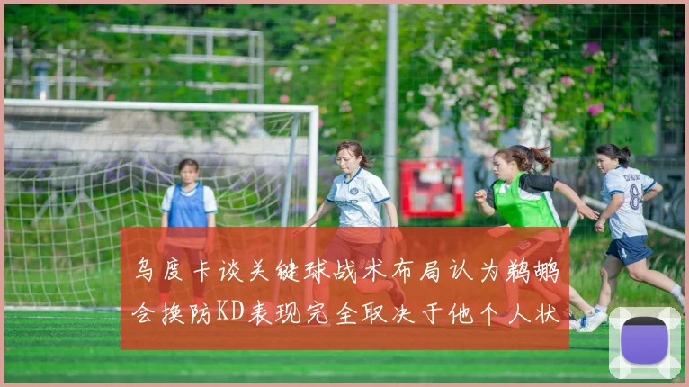 乌度卡谈关键球战术布局认为鹈鹕会换防KD表现完全取决于他个人状态