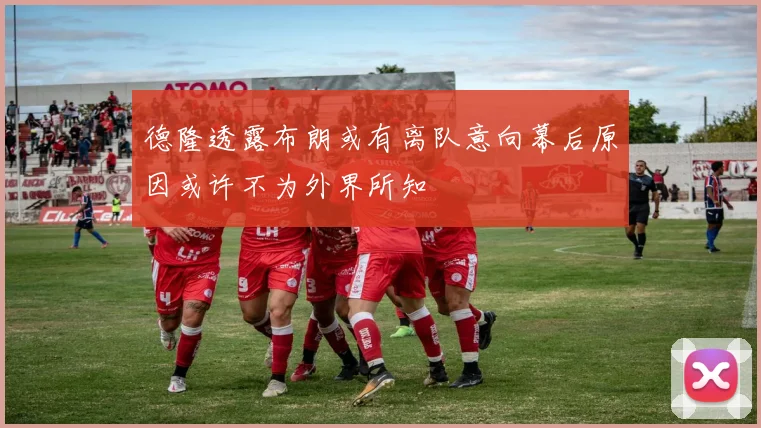 德隆透露布朗或有离队意向幕后原因或许不为外界所知