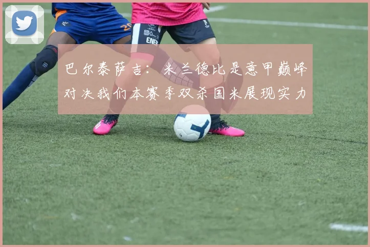巴尔泰萨吉：米兰德比是意甲巅峰对决我们本赛季双杀国米展现实力
