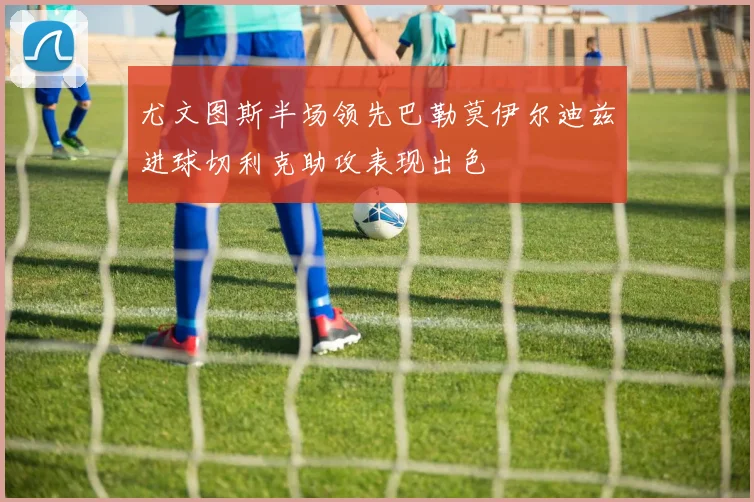 尤文图斯半场领先巴勒莫伊尔迪兹进球切利克助攻表现出色