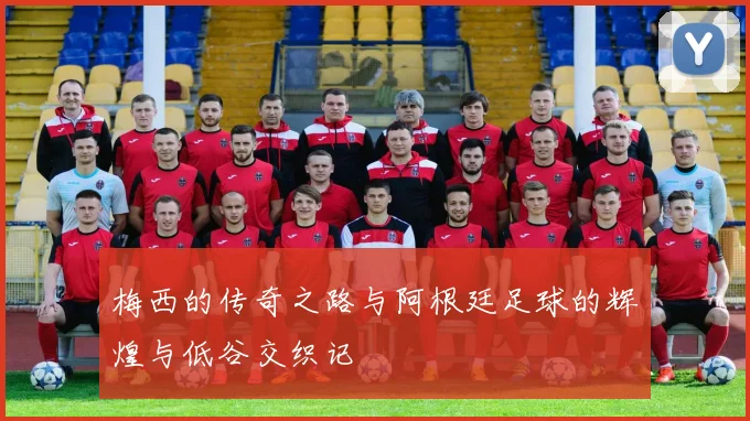 梅西的传奇之路与阿根廷足球的辉煌与低谷交织记