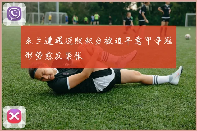 米兰遭遇连败积分被追平意甲争冠形势愈发紧张