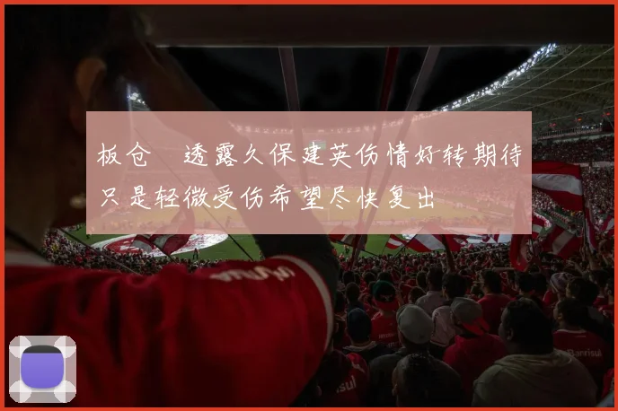 板仓滉透露久保建英伤情好转期待只是轻微受伤希望尽快复出