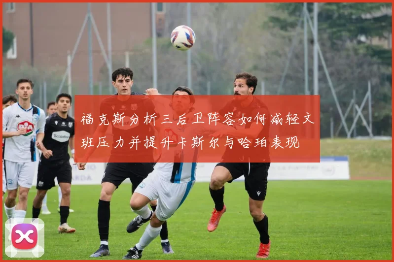 福克斯分析三后卫阵容如何减轻文班压力并提升卡斯尔与哈珀表现