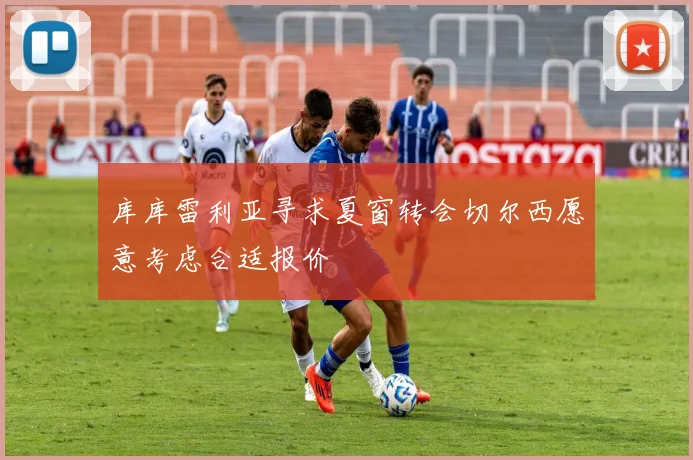 库库雷利亚寻求夏窗转会切尔西愿意考虑合适报价