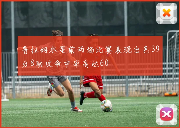 普拉姆水星前两场比赛表现出色39分8助攻命中率高达60