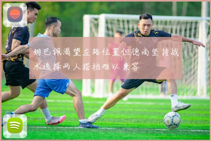 姆巴佩渴望左路位置但德尚坚持战术选择两人搭档难以兼容