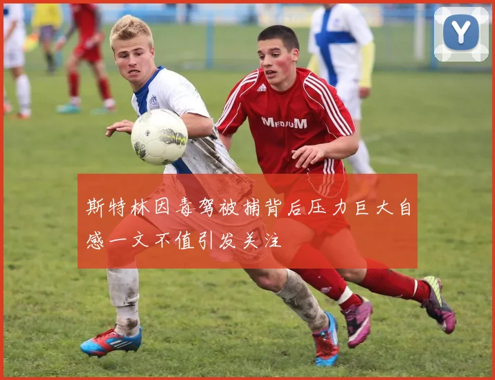 斯特林因毒驾被捕背后压力巨大自感一文不值引发关注