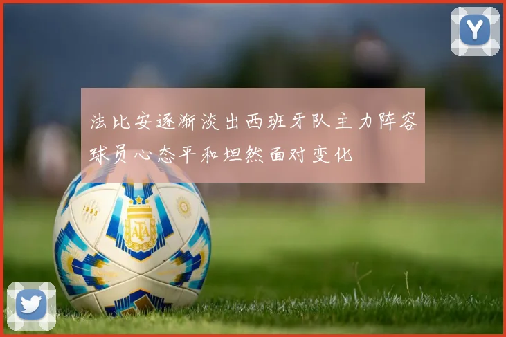 法比安逐渐淡出西班牙队主力阵容球员心态平和坦然面对变化