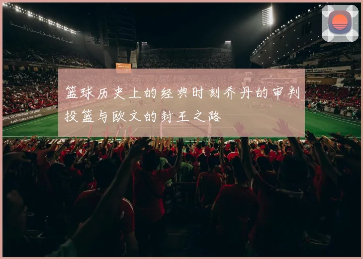篮球历史上的经典时刻乔丹的审判投篮与欧文的封王之路