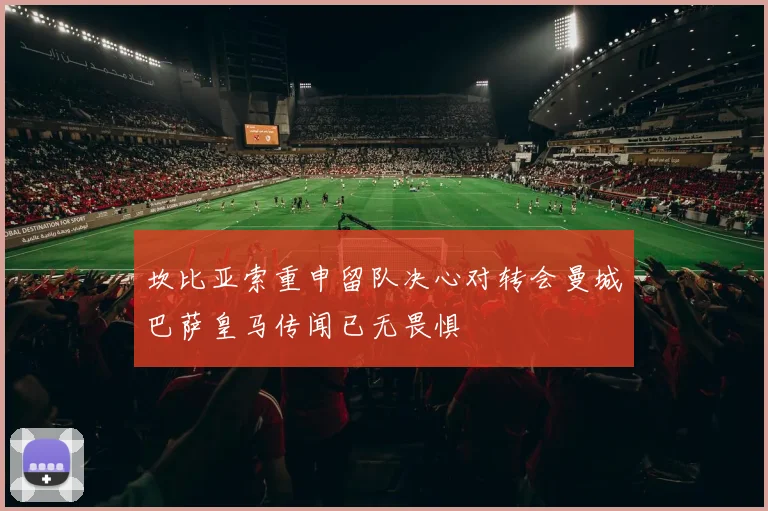坎比亚索重申留队决心对转会曼城巴萨皇马传闻已无畏惧