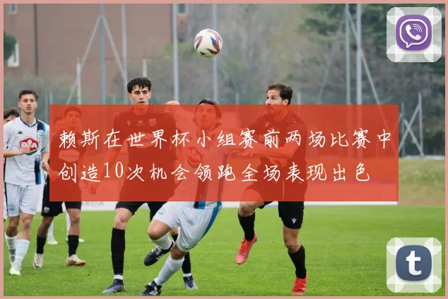 赖斯在世界杯小组赛前两场比赛中创造10次机会领跑全场表现出色