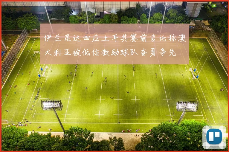 伊兰昆达回应土耳其赛前言论称澳大利亚被低估激励球队奋勇争先