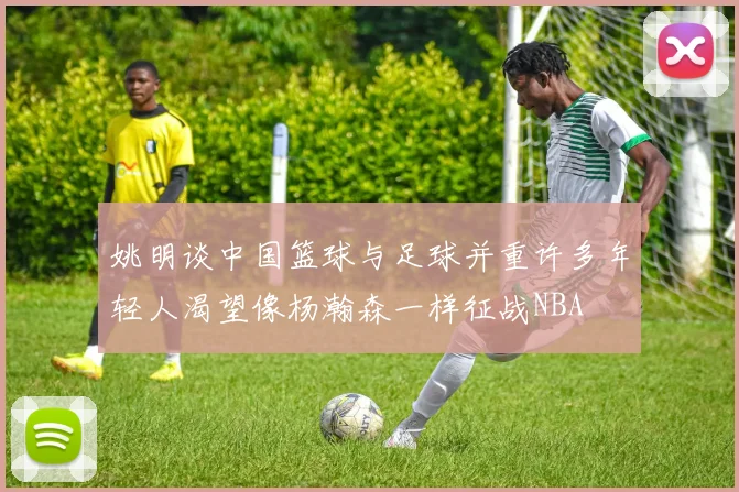姚明谈中国篮球与足球并重许多年轻人渴望像杨瀚森一样征战NBA