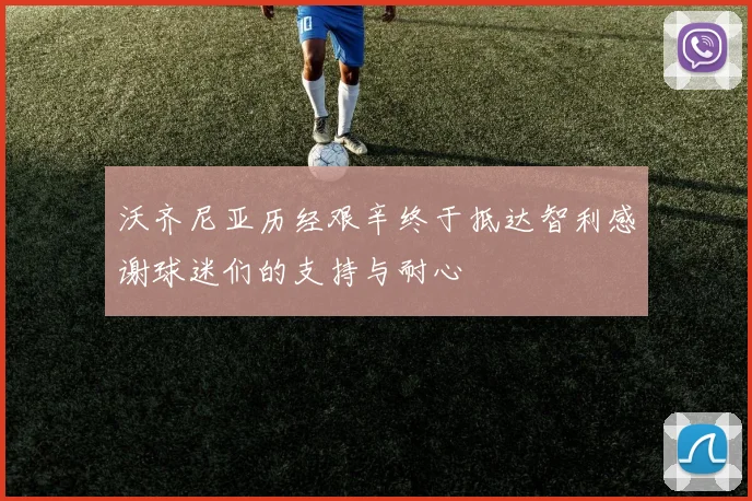沃齐尼亚历经艰辛终于抵达智利感谢球迷们的支持与耐心