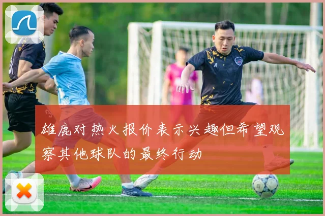 雄鹿对热火报价表示兴趣但希望观察其他球队的最终行动