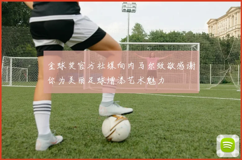 金球奖官方社媒向内马尔致敬感谢你为美丽足球增添艺术魅力