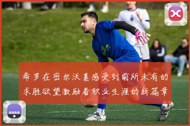希罗在密尔沃基感受到前所未有的求胜欲望激励着职业生涯的新篇章