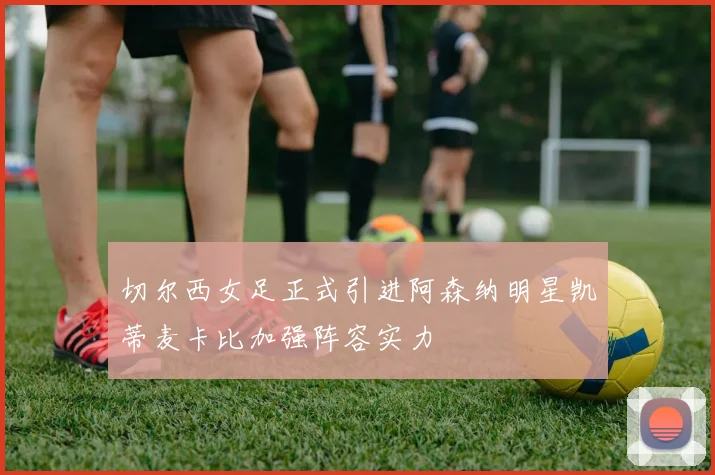 切尔西女足正式引进阿森纳明星凯蒂麦卡比加强阵容实力