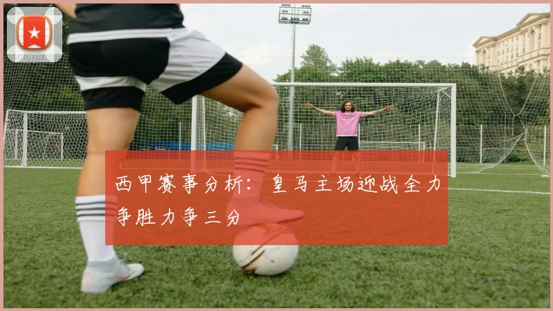 西甲赛事分析：皇马主场迎战全力争胜力争三分