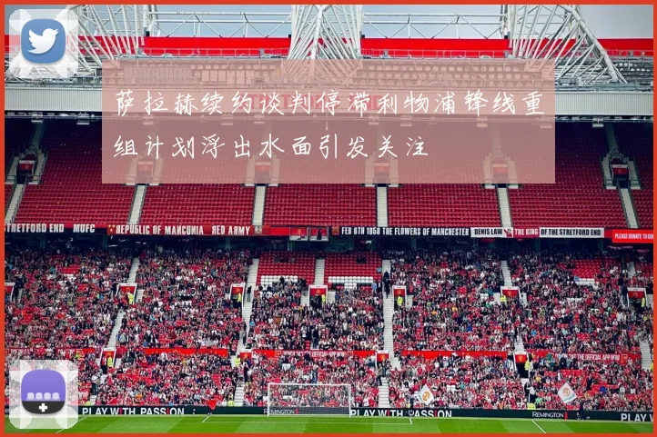 萨拉赫续约谈判停滞利物浦锋线重组计划浮出水面引发关注