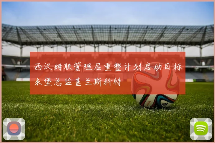 西汉姆联管理层重整计划启动目标米堡总监基兰斯科特