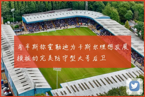 考辛斯称霍勒迪为卡斯尔理想发展模板的完美防守型大号后卫