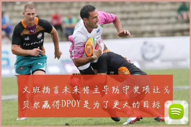 文班扬言未来将主导防守奖项让戈贝尔赢得DPOY是为了更大的目标