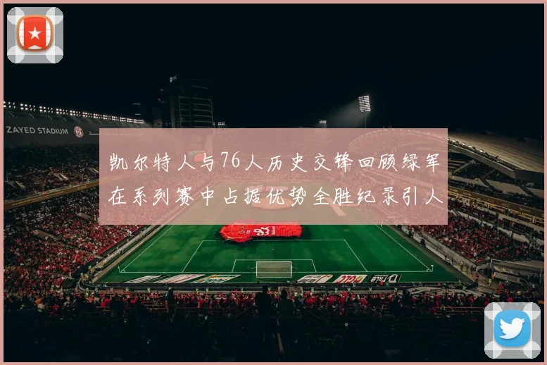 凯尔特人与76人历史交锋回顾绿军在系列赛中占据优势全胜纪录引人关注
