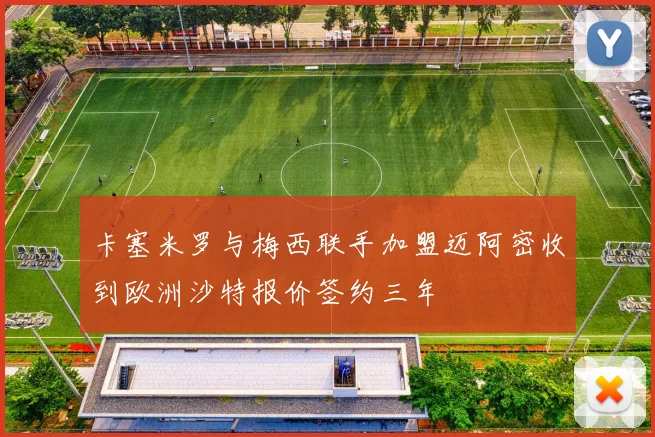 卡塞米罗与梅西联手加盟迈阿密收到欧洲沙特报价签约三年