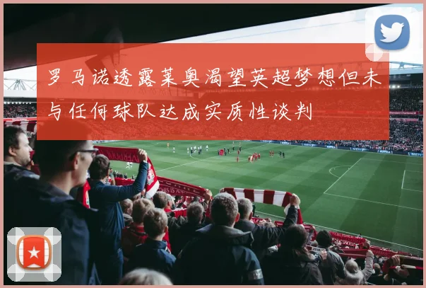 罗马诺透露莱奥渴望英超梦想但未与任何球队达成实质性谈判