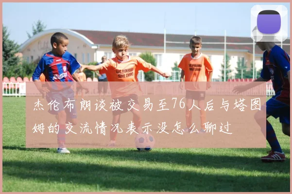 杰伦布朗谈被交易至76人后与塔图姆的交流情况表示没怎么聊过