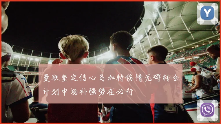 曼联坚定信心乌加特伤情无碍转会计划中场补强势在必行