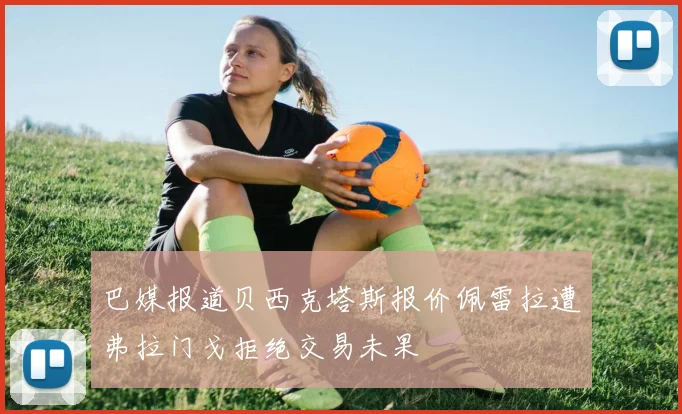 巴媒报道贝西克塔斯报价佩雷拉遭弗拉门戈拒绝交易未果