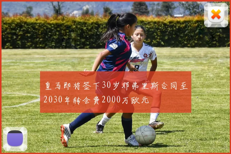 皇马即将签下30岁邓弗里斯合同至2030年转会费2000万欧元