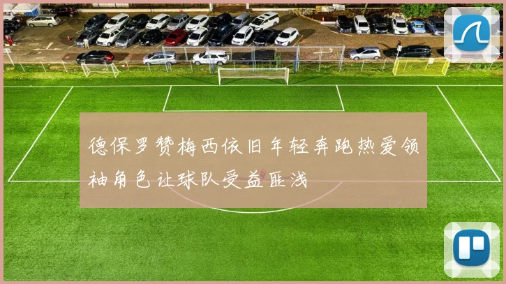 德保罗赞梅西依旧年轻奔跑热爱领袖角色让球队受益匪浅